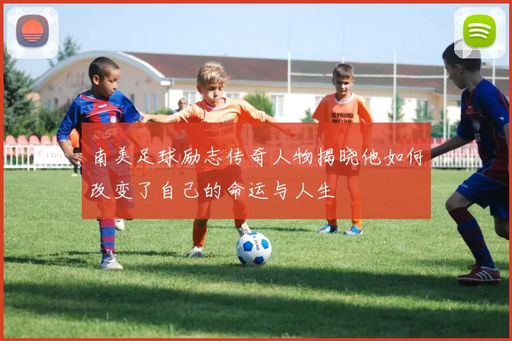 南美足球励志传奇人物揭晓他如何改变了自己的命运与人生