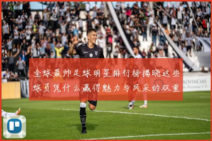 全球最帅足球明星排行榜揭晓这些球员凭什么赢得魅力与风采的双重赞誉