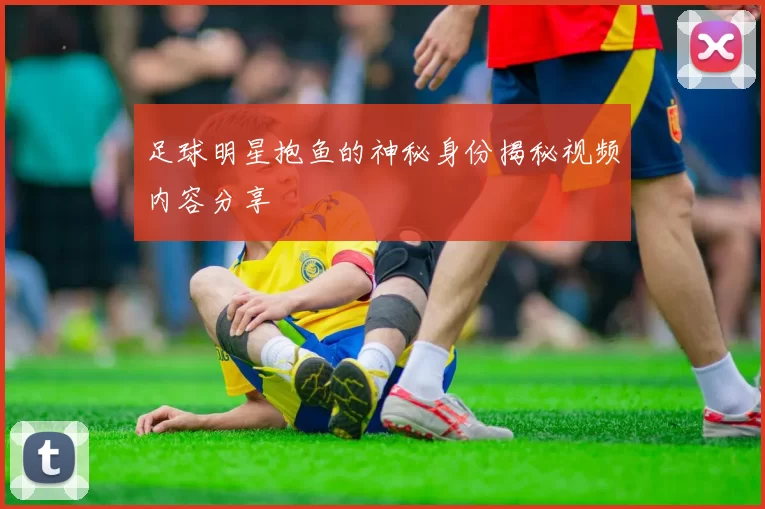 足球明星抱鱼的神秘身份揭秘视频内容分享