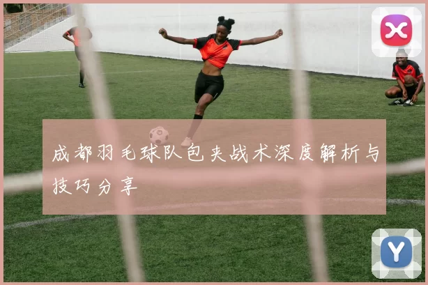 成都羽毛球队包夹战术深度解析与技巧分享