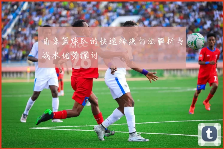 南京篮球队的快速转换打法解析与战术优势探讨