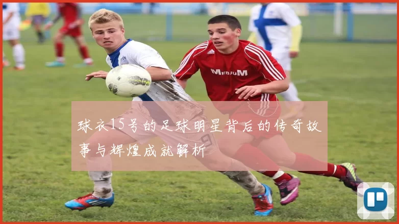 球衣15号的足球明星背后的传奇故事与辉煌成就解析