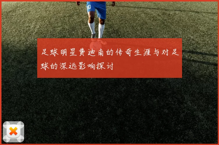 足球明星费迪南的传奇生涯与对足球的深远影响探讨
