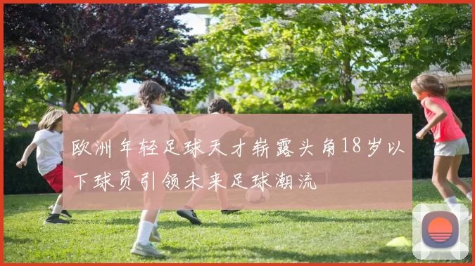 欧洲年轻足球天才崭露头角18岁以下球员引领未来足球潮流