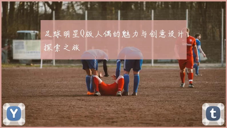 足球明星Q版人偶的魅力与创意设计探索之旅