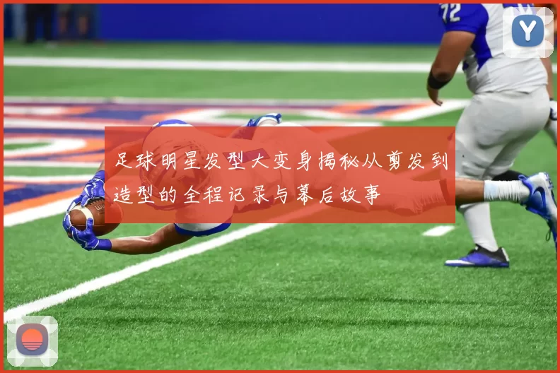 足球明星发型大变身揭秘从剪发到造型的全程记录与幕后故事