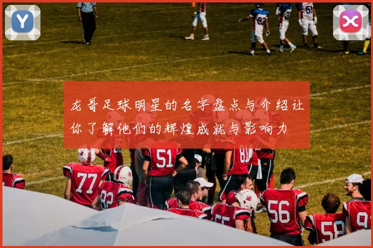 龙哥足球明星的名字盘点与介绍让你了解他们的辉煌成就与影响力