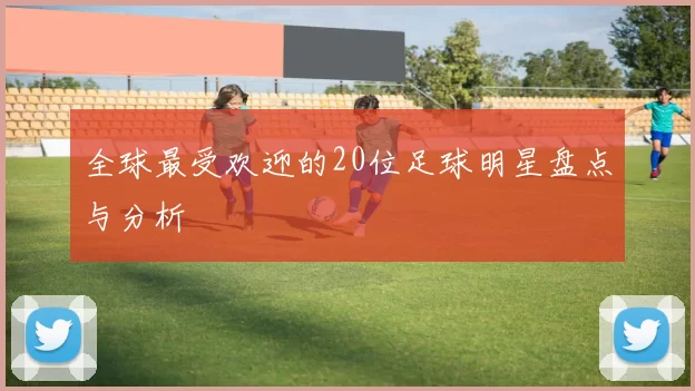 全球最受欢迎的20位足球明星盘点与分析
