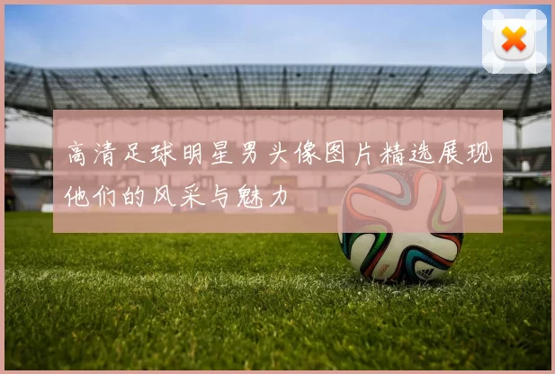 高清足球明星男头像图片精选展现他们的风采与魅力