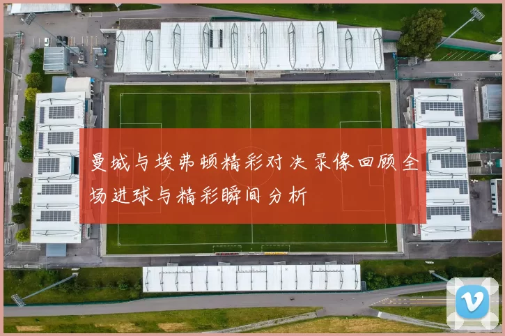 曼城与埃弗顿精彩对决录像回顾全场进球与精彩瞬间分析