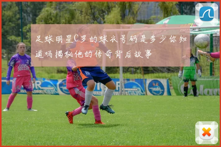 足球明星C罗的球衣号码是多少你知道吗揭秘他的传奇背后故事