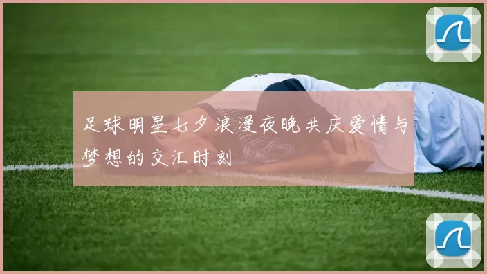 足球明星七夕浪漫夜晚共庆爱情与梦想的交汇时刻