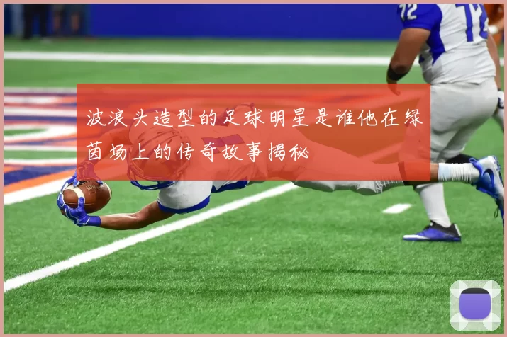 波浪头造型的足球明星是谁他在绿茵场上的传奇故事揭秘