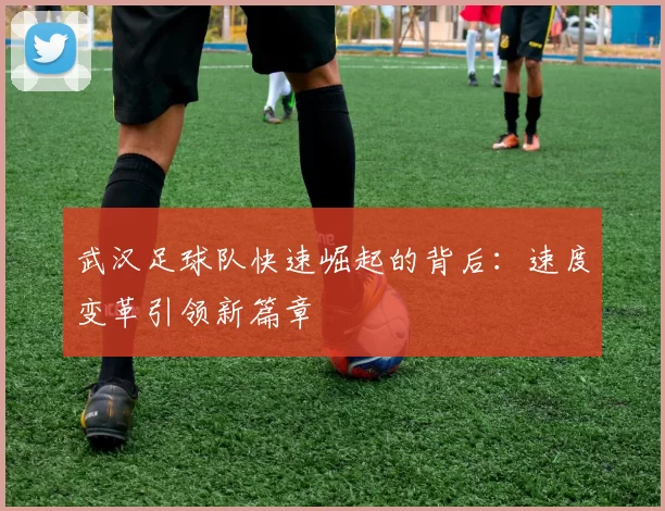 武汉足球队快速崛起的背后：速度变革引领新篇章