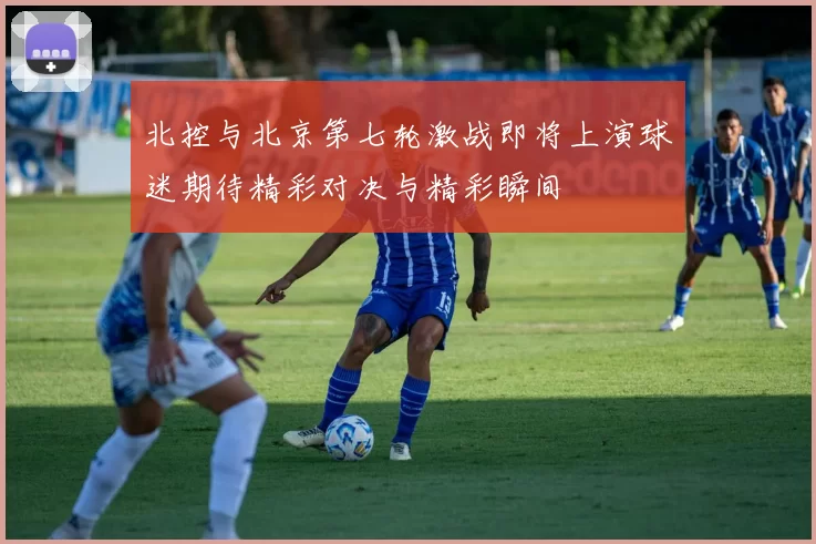 北控与北京第七轮激战即将上演球迷期待精彩对决与精彩瞬间