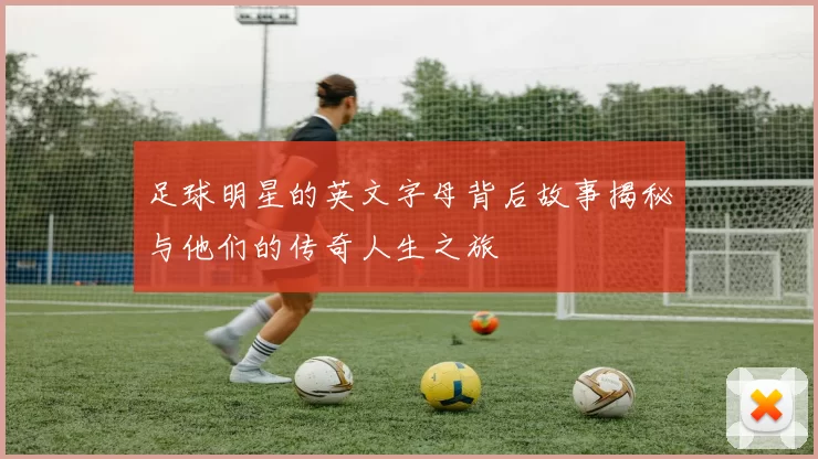 足球明星的英文字母背后故事揭秘与他们的传奇人生之旅