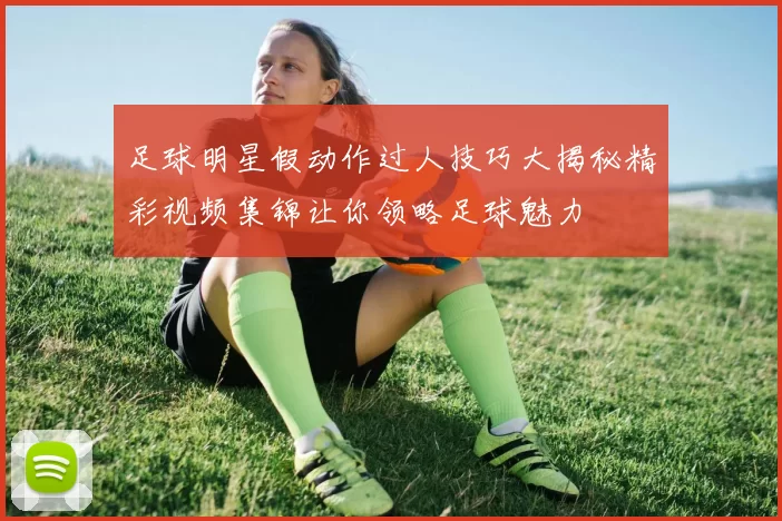 足球明星假动作过人技巧大揭秘精彩视频集锦让你领略足球魅力