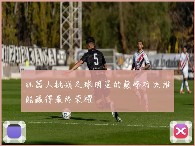 机器人挑战足球明星的巅峰对决谁能赢得最终荣耀