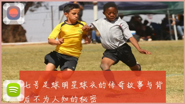 七号足球明星球衣的传奇故事与背后不为人知的秘密