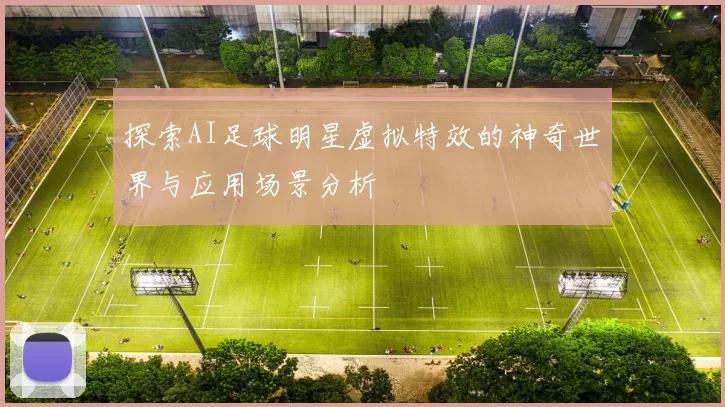 探索AI足球明星虚拟特效的神奇世界与应用场景分析