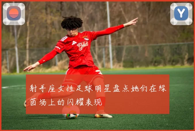 射手座女性足球明星盘点她们在绿茵场上的闪耀表现