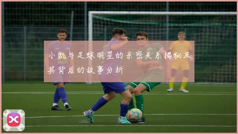 小凯与足球明星的亲密关系揭秘及其背后的故事分析
