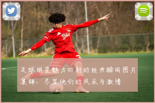 足球明星魅力四射的经典瞬间图片集锦，尽显他们的风采与激情