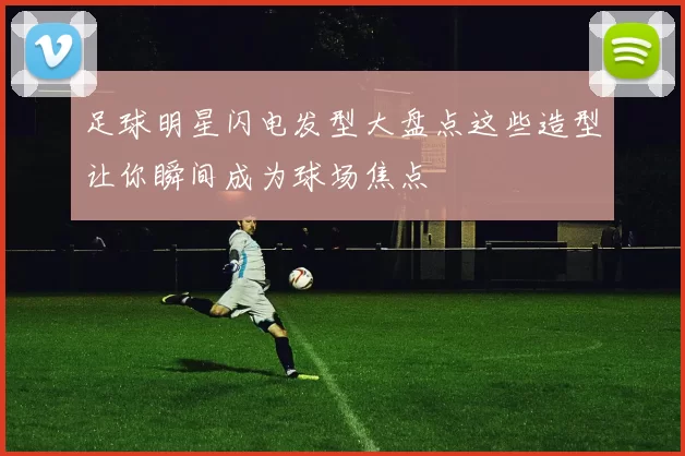 足球明星闪电发型大盘点这些造型让你瞬间成为球场焦点