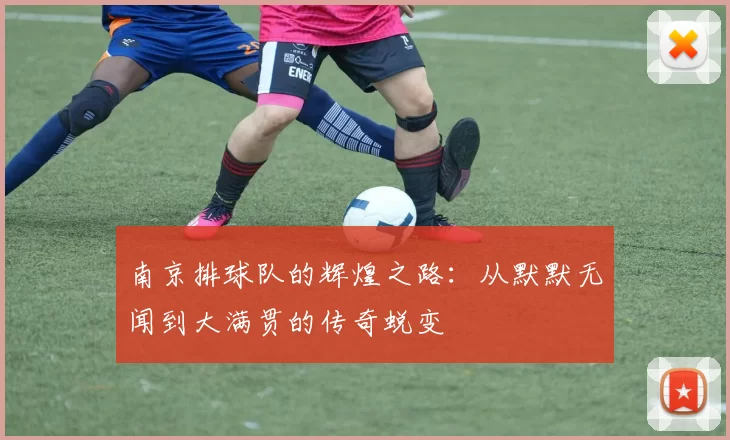 南京排球队的辉煌之路：从默默无闻到大满贯的传奇蜕变