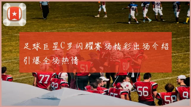 足球巨星C罗闪耀赛场精彩出场介绍引爆全场热情