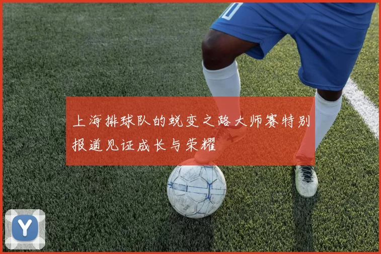 上海排球队的蜕变之路大师赛特别报道见证成长与荣耀