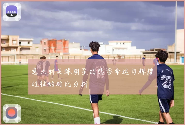 意大利足球明星的悲惨命运与辉煌过往的对比分析