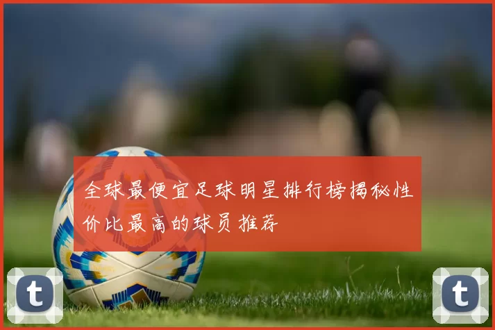 全球最便宜足球明星排行榜揭秘性价比最高的球员推荐