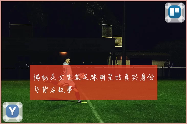 揭秘美女变装足球明星的真实身份与背后故事