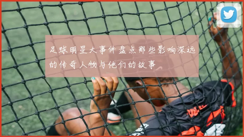 足球明星大事件盘点那些影响深远的传奇人物与他们的故事