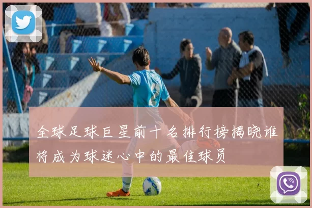 全球足球巨星前十名排行榜揭晓谁将成为球迷心中的最佳球员