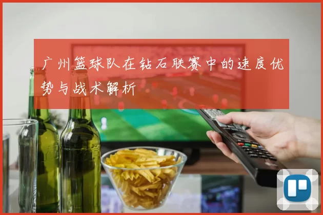 广州篮球队在钻石联赛中的速度优势与战术解析