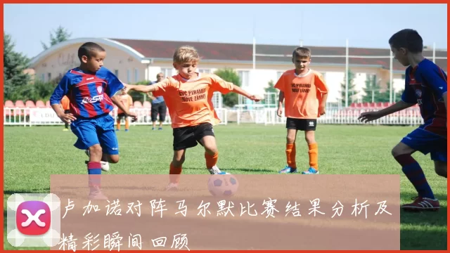 卢加诺对阵马尔默比赛结果分析及精彩瞬间回顾