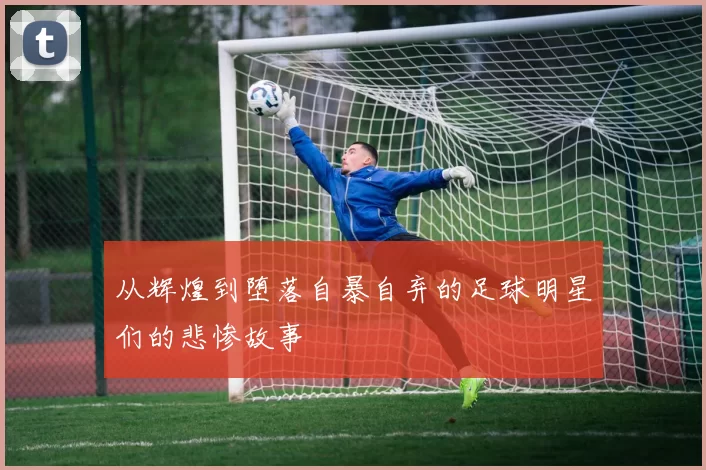 从辉煌到堕落自暴自弃的足球明星们的悲惨故事