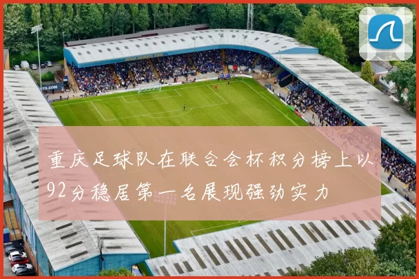 重庆足球队在联合会杯积分榜上以92分稳居第一名展现强劲实力