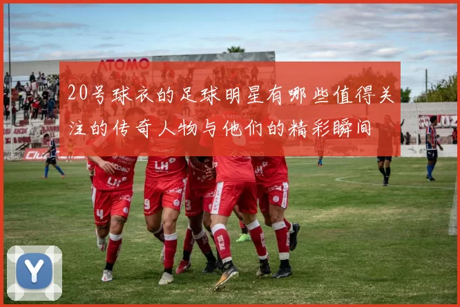 20号球衣的足球明星有哪些值得关注的传奇人物与他们的精彩瞬间