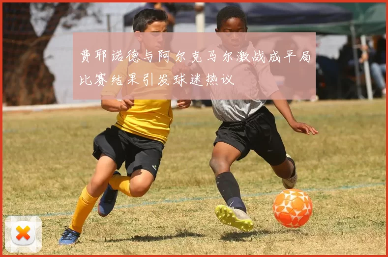 费耶诺德与阿尔克马尔激战成平局比赛结果引发球迷热议
